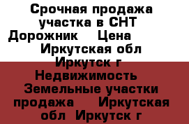 Срочная продажа участка в СНТ “Дорожник“ › Цена ­ 70 000 - Иркутская обл., Иркутск г. Недвижимость » Земельные участки продажа   . Иркутская обл.,Иркутск г.